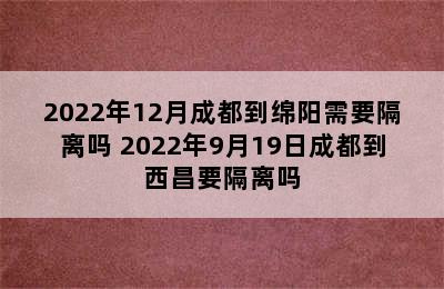 2022年12月成都到绵阳需要隔离吗 2022年9月19日成都到西昌要隔离吗